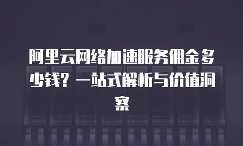 阿里云网络加速服务佣金多少钱？一站式解析与价值洞察