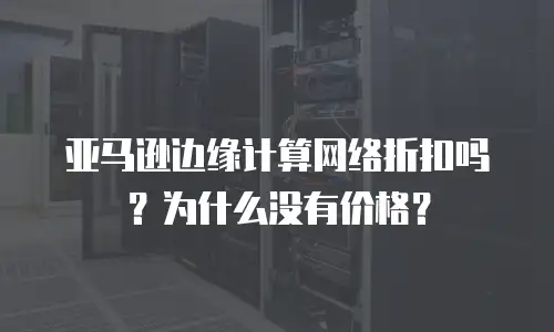 亚马逊边缘计算网络折扣吗？为什么没有价格？