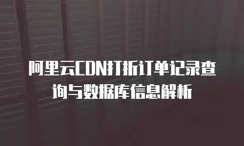阿里云CDN打折订单记录查询与数据库信息解析