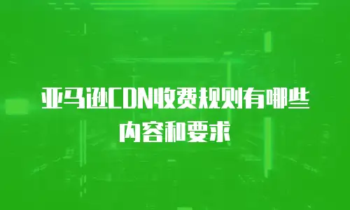 亚马逊CDN收费规则有哪些内容和要求