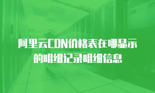 阿里云CDN价格表在哪显示的明细记录明细信息