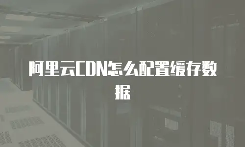 阿里云CDN怎么配置缓存数据