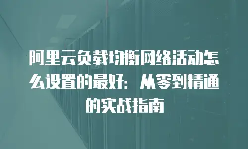 阿里云负载均衡网络活动怎么设置的最好：从零到精通的实战指南
