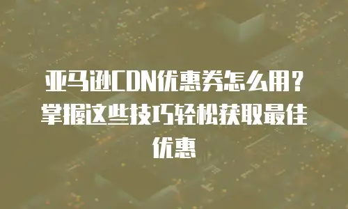 亚马逊CDN优惠券怎么用？掌握这些技巧轻松获取最佳优惠