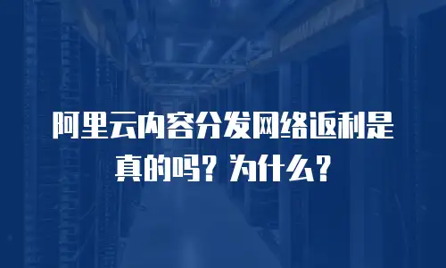 阿里云内容分发网络返利是真的吗？为什么？