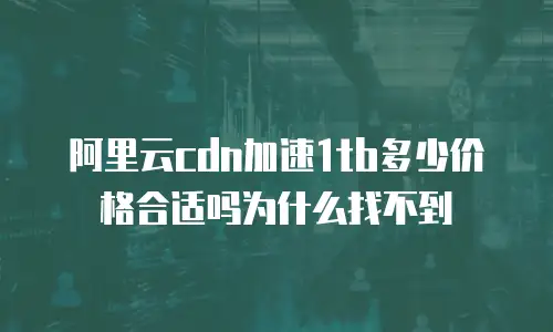 阿里云cdn加速1tb多少价格合适吗为什么找不到