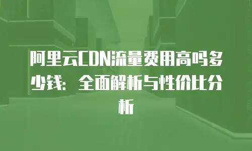 阿里云CDN流量费用高吗多少钱：全面解析与性价比分析