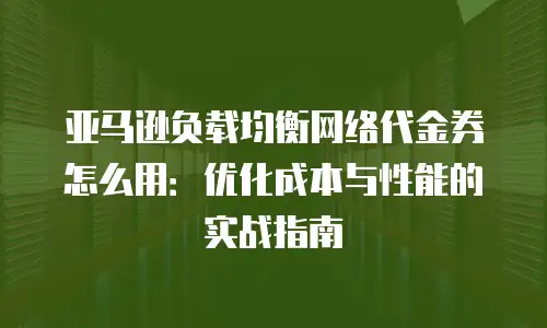 亚马逊负载均衡网络代金券怎么用：优化成本与性能的实战指南
