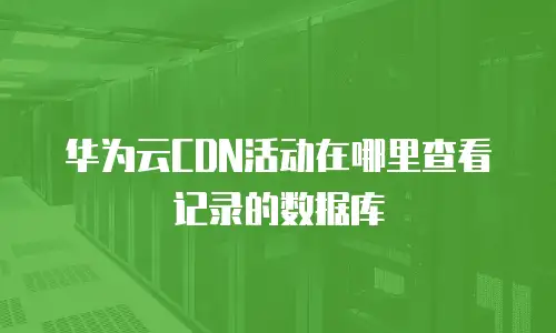 华为云CDN活动在哪里查看记录的数据库