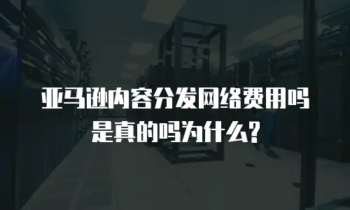 亚马逊内容分发网络费用吗是真的吗为什么?