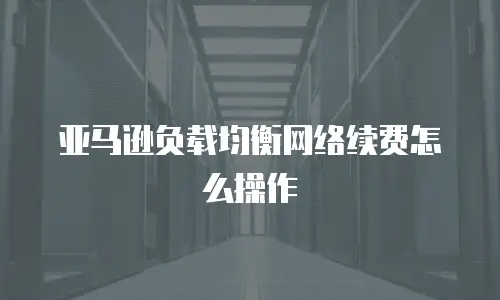 亚马逊负载均衡网络续费怎么操作