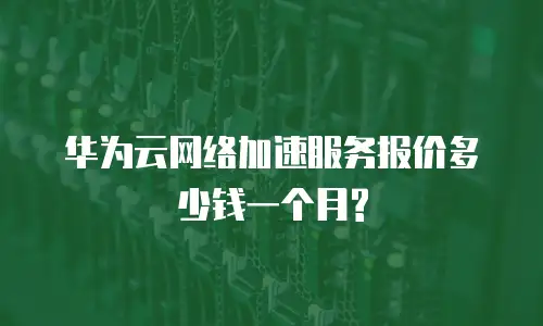 华为云网络加速服务报价多少钱一个月?