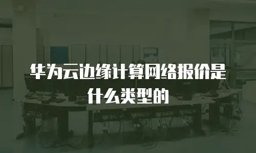 华为云边缘计算网络报价是什么类型的
