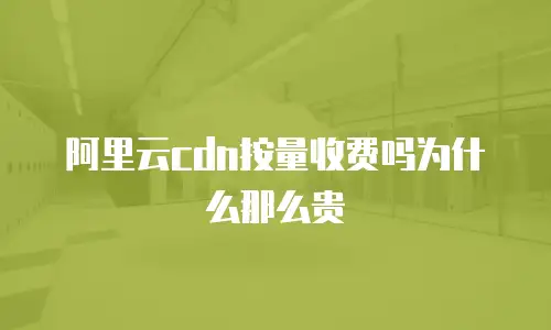 阿里云cdn按量收费吗为什么那么贵