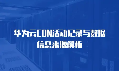 华为云CDN活动记录与数据信息来源解析