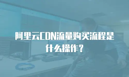 阿里云CDN流量购买流程是什么操作？