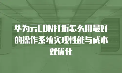 华为云CDN打折怎么用最好的操作系统实现性能与成本双优化