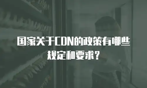 国家关于CDN的政策有哪些规定和要求？