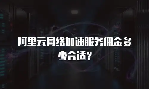 阿里云网络加速服务佣金多少合适？