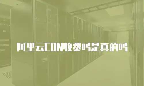 阿里云CDN收费吗是真的吗