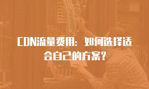 CDN流量费用：如何选择适合自己的方案？