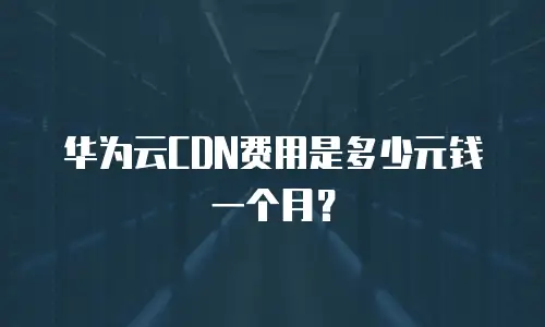 华为云CDN费用是多少元钱一个月？