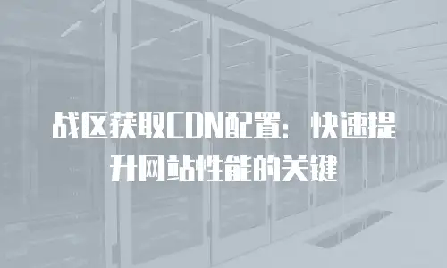 战区获取CDN配置：快速提升网站性能的关键