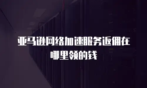 亚马逊网络加速服务返佣在哪里领的钱