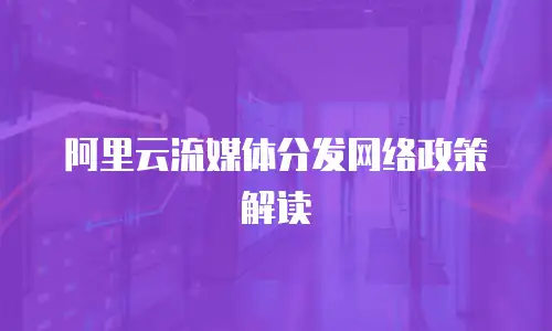 阿里云流媒体分发网络政策解读