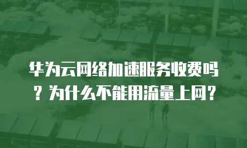 华为云网络加速服务收费吗？为什么不能用流量上网？