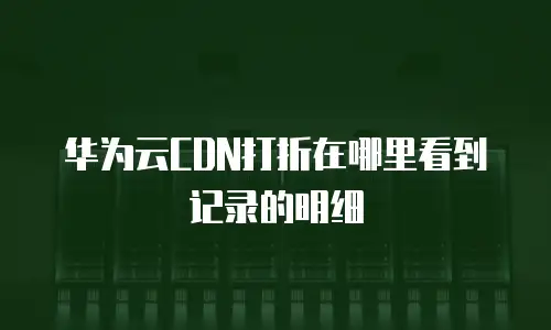 华为云CDN打折在哪里看到记录的明细