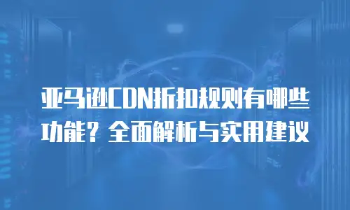 亚马逊CDN折扣规则有哪些功能？全面解析与实用建议