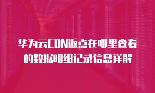 华为云CDN返点在哪里查看的数据明细记录信息详解