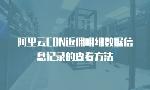 阿里云CDN返佣明细数据信息记录的查看方法