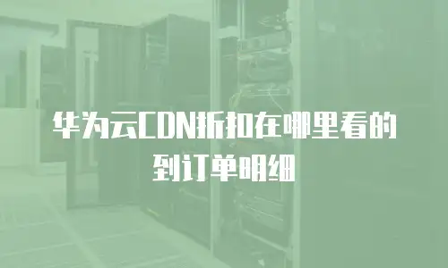 华为云CDN折扣在哪里看的到订单明细