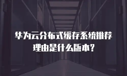 华为云分布式缓存系统推荐理由是什么版本？