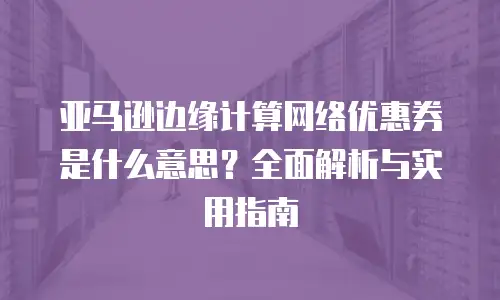 亚马逊边缘计算网络优惠券是什么意思？全面解析与实用指南