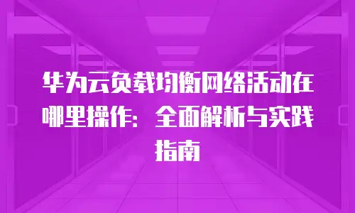 华为云负载均衡网络活动在哪里操作：全面解析与实践指南