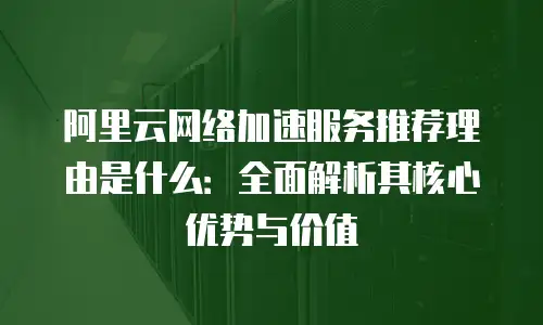 阿里云网络加速服务推荐理由是什么：全面解析其核心优势与价值