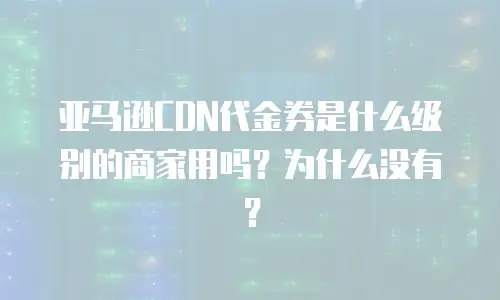 亚马逊CDN代金券是什么级别的商家用吗？为什么没有？