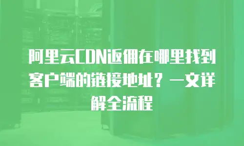 阿里云CDN返佣在哪里找到客户端的链接地址？一文详解全流程
