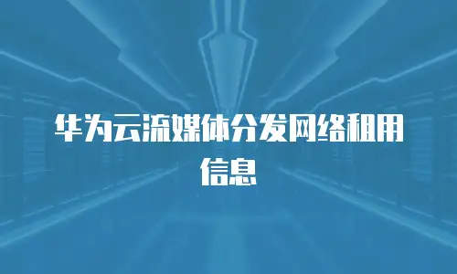 华为云流媒体分发网络租用信息