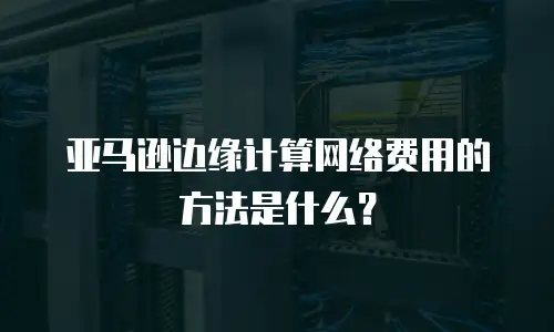 亚马逊边缘计算网络费用的方法是什么？
