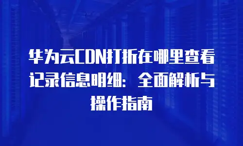 华为云CDN打折在哪里查看记录信息明细：全面解析与操作指南