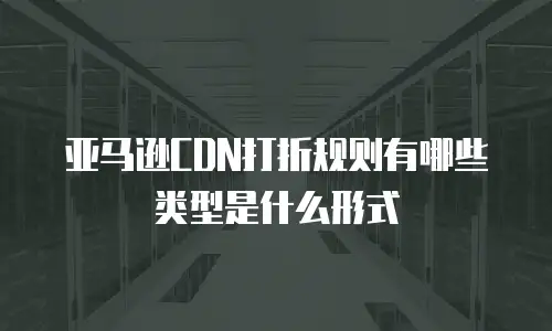 亚马逊CDN打折规则有哪些类型是什么形式