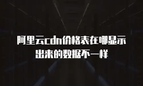 阿里云cdn价格表在哪显示出来的数据不一样