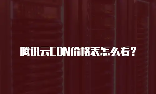 腾讯云CDN价格表怎么看？
