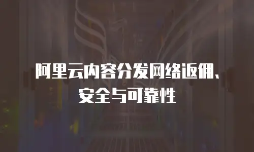阿里云内容分发网络返佣、安全与可靠性