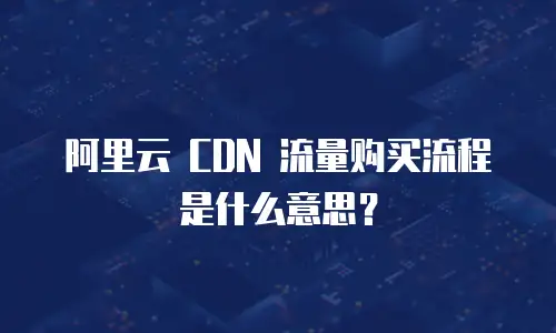 阿里云 CDN 流量购买流程是什么意思？