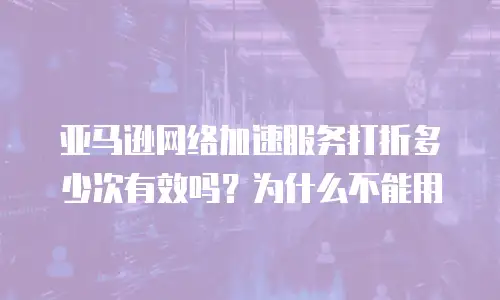 亚马逊网络加速服务打折多少次有效吗？为什么不能用